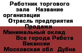 Работник торгового зала › Название организации ­ Fusion Service › Отрасль предприятия ­ Продажи › Минимальный оклад ­ 27 600 - Все города Работа » Вакансии   . Московская обл.,Дубна г.